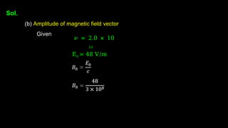 Sol.
(b) Amplitude of magnetic field vector
Given
𝜈 = 2.0 × 10
10
E0 = 48 V/m
 