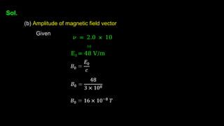 Sol.
(b) Amplitude of magnetic field vector
Given
𝜈 = 2.0 × 10
10
E0 = 48 V/m
 