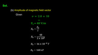 Sol.
(b) Amplitude of magnetic field vector
Given
𝜈 = 2.0 × 10
10
E0 = 48 V/m
 