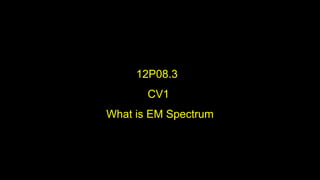 12P08.3
CV1
What is EM Spectrum
 