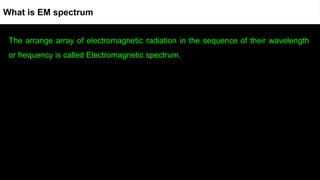 The arrange array of electromagnetic radiation in the sequence of their wavelength
or frequency is called Electromagnetic spectrum.
What is EM spectrum
 