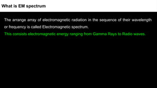 The arrange array of electromagnetic radiation in the sequence of their wavelength
or frequency is called Electromagnetic spectrum.
This consists electromagnetic energy ranging from Gamma Rays to Radio waves.
What is EM spectrum
 