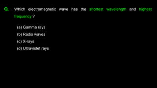 Q. Which electromagnetic wave has the shortest wavelength and highest
frequency ?
(a) Gamma rays
(b) Radio waves
(c) X-rays
(d) Ultraviolet rays
 