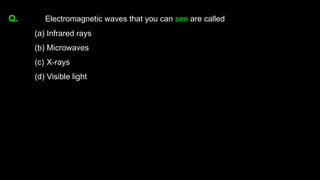 Q. Electromagnetic waves that you can see are called
(a) Infrared rays
(b) Microwaves
(c) X-rays
(d) Visible light
 
