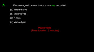 Q. Electromagnetic waves that you can see are called
(a) Infrared rays
(b) Microwaves
(c) X-rays
(d) Visible light
Pause video
(Time duration : 2 minutes)
 