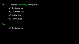 Q. Longest wavelength of spectrum
(a) Radio waves
(b) Ultraviolet rays
(c) Visible light
(d) Microwaves
Sol.
(e) Radio waves
 