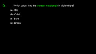 Q. Which colour has the shortest wavelength in visible light?
(a) Red
(b) Violet
(c) Blue
(d) Green
 