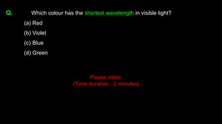 Q. Which colour has the shortest wavelength in visible light?
(a) Red
(b) Violet
(c) Blue
(d) Green
Pause video
(Time duration : 2 minutes)
 