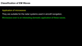 Application of microwaves
They are suitable for the radar systems used in aircraft navigation.
Microwave oven is an interesting domestic application of these waves.
Classification of EM Waves
 
