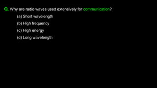 Q. Why are radio waves used extensively for communication?
(a) Short wavelength
(b) High frequency
(c) High energy
(d) Long wavelength
 