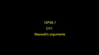12P08.1
CV1
Maxwell’s arguments
 