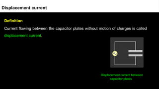 Definition
Current flowing between the capacitor plates without motion of charges is called
displacement current.
Displacement current between
capacitor plates
Displacement current
 