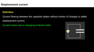 Definition
Current flowing between the capacitor plates without motion of charges is called
displacement current.
Current arises due to changing of electric field.
Displacement current
 