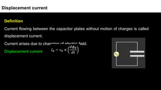 Definition
Current flowing between the capacitor plates without motion of charges is called
displacement current.
Current arises due to changing of electric field.
Displacement current
Displacement current
 