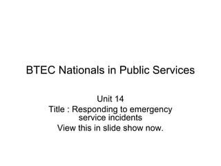BTEC Nationals in Public Services
Unit 14
Title : Responding to emergency
service incidents
View this in slide show now.
 