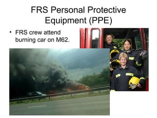 FRS Personal Protective
Equipment (PPE)
• FRS crew attend
burning car on M62.
 