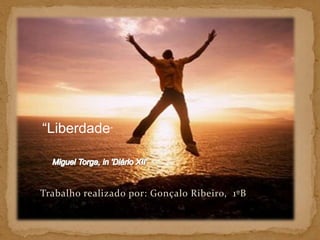 “Liberdade” Miguel Torga, in 'Diário XII' Trabalho realizado por: Gonçalo Ribeiro,  1ºB 