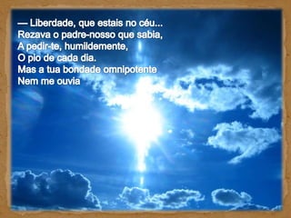 — Liberdade, que estais no céu... Rezava o padre-nosso que sabia, A pedir-te, humildemente, O pio de cada dia. Mas a tua bondade omnipotente Nem me ouvia