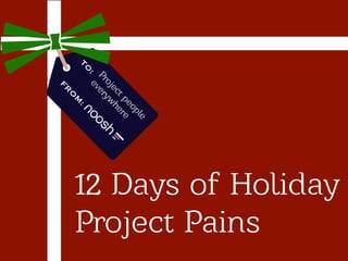 :

M

e
pl
eo e
t p er
ec h
oj w
Pr ery
: ev

TO

O
FR

12 Days of Holiday
Project Pains

 