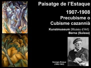 Paisatge de l’Estaque
                   1907-1908
        Precubisme o
    Cubisme cazannià
    Kunstmuseum (Museu d’Art)
               Berna (Suïssa)




      Georges Braque
        (1882-1963)
 