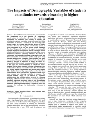 The Impacts of Demographic Variables of students
on attitudes towards e-learning in higher
education
Gazmend Xhaferi
University of Tetovo
Tetovo, Macedonia
gazmend.xhaferi@unite.edu.mk
Rovena Bahiti
University of Tirana
Tirana, Albania
rbahiti@hotmail.com
Arta Farizi XH.
SEE University
Tetovo, Macedonia
arta_farizi@yahoo.com
Abstract— The fast development of information, communication
and technologies (ICT) has initiated an unparalleled
transformation in universities all over the world. This
development of technology and learning is offering new
techniques to represent knowledge, new practices, and new global
communities of students. E -learning is now increasing as the
advance model for teaching and learning process in higher
education. However, the integration of e-learning system in
higher education is not an easy task because of some challenges.
The aim of this paper is to analyses the impacts of demographic
factors of students on their attitudes towards e-learning. Student
attitudes and beliefs towards e-learning are regarded as success
determinants of future e-learning initiatives. An analysis of
relationships between student attitudes towards e-learning and
their demographic characteristics: gender, study year, study
program and e-learning knowledge is also included. The study
was conducted for measuring the attitude of university students
towards e -learning in University of Tetovo by taking 223
students from different study program and different study year.
In this paper was used questionnaire to collect data from a
sample of undergraduate students. Statistical techniques are used
for the analyses of data. The result revealed that students’ have
high attitude towards e-learning and their attitude scores did not
differ significantly according to gender, but on the other hand
results indicate there was difference according to study year,
study program and e-learning knowledge of students . The
reported findings might be of interest to academics,
administrators, and decision-makers involved in planning,
developing and implementation of future e-learning strategies in
Macedonia and similar developing countries. The obtained data,
from such study, can provide information about what academic
institutions can do before implementing e-learning to reduce and
overcome the challenges in implementing e-learning in
universities.
Keywords - student' attitudes, gender, study program, study
year, e-learning knowledge.
I. INTRODUCTION
Information and Communication Technologies (ICT) have
made a big change in the lifestyle of the people, their work
and education in the 21st century. Over the past decade there
has been a huge revolution in learning and educational
computer applications and the use of computers in education,
that increases day by day. With rapid development and
widespread use of e-mail, social networks, electronic books,
chat rooms, web conferences, interactive multimedia
applications and internet technologies, internet came into use
as educational environment (Yamamato, Demiray, & Kesim,
2011; Yapici & Akbayin, 2012). This new learning
environment has been accompanied by such concepts as online
learning, distance learning and e-learning. In the last years, the
use of e-learning has been increasing rapidly and has become
an important system offered by most colleges and universities
all over the world. This comes as the consequence of the
innovative transfer of knowledge and learning which has been
influenced by the advent of the Internet and other ICT [1, 2].
This change has had a significant impact on the curricula, the
methodology of teaching and learning processes. E-learning
presents an opportunity to enhance learning as to create
environments where students and teachers can share
knowledge. Similarly, e-leaning system enable students to
access diverse contents any time and from any location. This
gives students more control over their learning experience,
enabling them to gather the materials they need and study
when they have time to do so [3]. So, it is very important to
design an efficient e-learning platform for teaching, learning,
resources, and administration for higher education [4, 5, 6]
However, the major important question is here: Does the
students are willing to adopt e-learning in their learning
process and which demographic characteristics impacts in
their attitudes toward e-learning? In order to find the answer
was investigated the attitude of the students of University of
Tetovo (UT) towards e-learning and impacts of the
demographic characteristic of students on the attitudes toward
e-learning. [7] Asserted that when people have favorable
attitudes towards a particular technology, those people are
more likely to use that technology. Research revealed that
there are significant links between attitudes and beliefs and
links between attitudes and behaviors, and that attitudes form
the foundations of one‘s beliefs which influence one‘s
behaviors [8].
Research has found that based on certain characteristics
such as age, background, computing ability, computing
attitude and motivation all have an impact on the likeness of
students using a computer to support their studies [9].
Understanding student characteristics is especially crucial
when need to implement e-learning system. The demographic
International Journal of Computer Science and Information Security (IJCSIS),
Vol. 16, No. 6, June 2018
93 https://sites.google.com/site/ijcsis/
ISSN 1947-5500
 