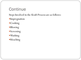 Continue
Steps Involved in the Kraft Process are as follows:
Impregnation
Cooking
Blowing
Screening
Washing
bleaching
 