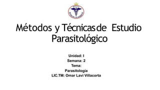 Métodos y Técnicasde Estudio
Parasitológico
Unidad: I
Semana: 2
Tema:
Parasitología
LIC.TM: Omar Lavi Villacorta
 