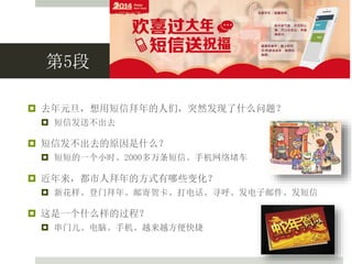 第5段
 去年元旦，想用短信拜年的人们，突然发现了什么问题？
 短信发送不出去
 短信发不出去的原因是什么？
 短短的一个小时、2000多万条短信、手机网络堵车
 近年来，都市人拜年的方式有哪些变化？
 新花样、登门拜年、邮寄贺卡、打电话、寻呼、发电子邮件、发短信
 这是一个什么样的过程？
 串门儿、电脑、手机、越来越方便快捷
 