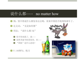 说什么都⋯⋯ no matter how
 例：怪不得说什么都发布出去呢，原来中国的手机网络堵车了。
 近义词：“无论如何都”
 用法：“说什么都/也”
 你不用劝我了，我⋯⋯
 虽然圣诞节机票很贵，但⋯⋯
 “固执”是什么意思？
 P.146例句、练习
 