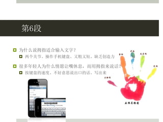 第6段
 为什么说拇指适合输入文字？
 两个关节、操作手机键盘、又粗又短、缺乏创造力
 很多年轻人为什么情愿让嘴休息，而用拇指来说话？
 按键盘的速度、不好意思说出口的话、写出来
 