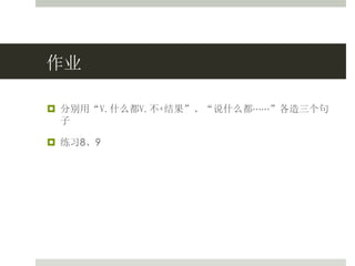 作业
 分别用“V.什么都V.不+结果”、“说什么都⋯⋯”各造三个句
子
 练习8、9
 
