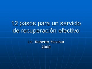 12 pasos para un servicio
de recuperación efectivo
     Lic. Roberto Escobar
             2008
 