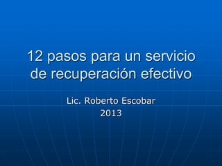 12 pasos para un servicio
de recuperación efectivo
Lic. Roberto Escobar
2013
 