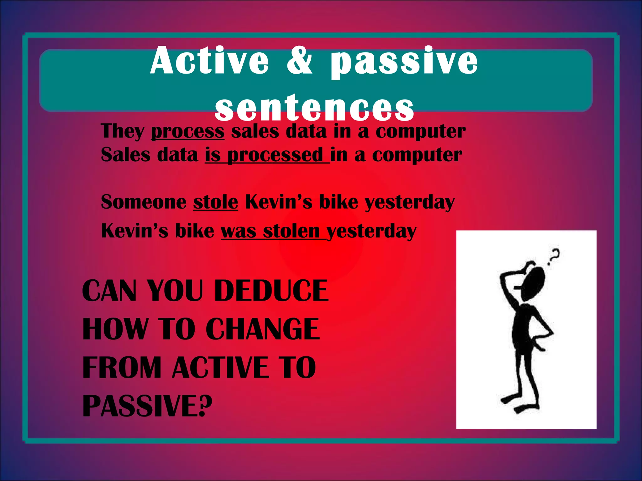 They process sales data in a computer Sales data is processed in a computer Someone stole Kevin’s bike yesterday Kevin’s bike was stolen yesterday Active & passive sentences CAN YOU DEDUCE HOW TO CHANGE FROM ACTIVE TO PASSIVE?