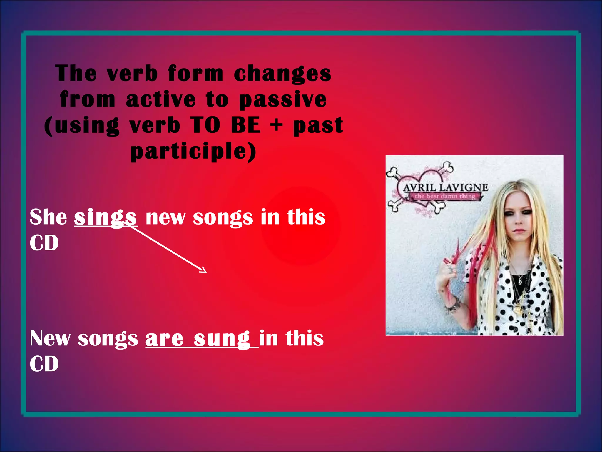 The verb form changes from active to passive (using verb TO BE + past participle) She sings new songs in this CD New songs are sung in this CD