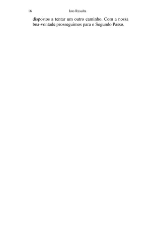 16 Isto Resulta
dispostos a tentar um outro caminho. Com a nossa
boa-vontade prosseguimos para o Segundo Passo.
 