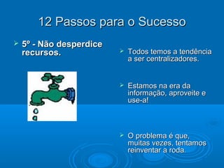 12 Passos para o Sucesso12 Passos para o Sucesso
 5º - Não desperdice5º - Não desperdice
recursos.recursos.  Todos temos a tendênciaTodos temos a tendência
a ser centralizadores.a ser centralizadores.
 Estamos na era daEstamos na era da
informação, aproveite einformação, aproveite e
use-a!use-a!
 O problema é que,O problema é que,
muitas vezes, tentamosmuitas vezes, tentamos
reinventar a rodareinventar a roda..
 