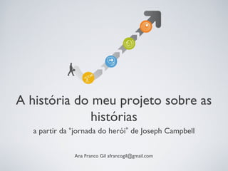 A história do meu projeto sobre as
histórias
a partir da “jornada do herói” de Joseph Campbell
Ana Franco Gil afrancogil@gmail.com
 