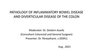 PATHOLOGY OF INFLAMMATORY BOWEL DISEASE
AND DIVERTICULAR DISEASE OF THE COLON
Moderator: Dr. Zelalem Assefa
(Consultant Colorectal and General Surgeon)
Presenter: Dr. fikreyohanis .s (GSR1)
Aug , 2021
 