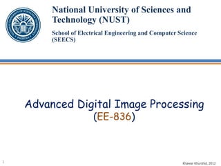 Advanced Digital Image Processing
(EE-836)
National University of Sciences and
Technology (NUST)
School of Electrical Engineering and Computer Science
(SEECS)
Khawar Khurshid, 20121
 
