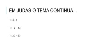 EM JUDAS O TEMA CONTINUA...
1: 3- 7
1: 12 – 13
1: 20 – 23
 