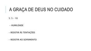 A GRAÇA DE DEUS NO CUIDADO
5: 5 – 10
- HUMILDADE
- RESISTIR ÀS TENTAÇÕES
- RESISTIR AO SOFRIMENTO
 