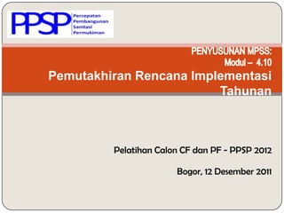 Pemutakhiran Rencana Implementasi
                         Tahunan



         Pelatihan Calon CF dan PF - PPSP 2012

                       Bogor, 12 Desember 2011
 