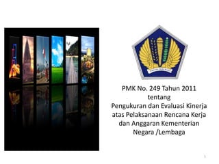 PMK No. 249 Tahun 2011
tentang
Pengukuran dan Evaluasi Kinerja
atas Pelaksanaan Rencana Kerja
dan Anggaran Kementerian
Negara /Lembaga
1
 