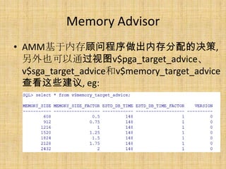 Memory Advisor
• AMM基于内存顾问程序做出内存分配的决策,
  另外也可以通过视图v$pga_target_advice、
  v$sga_target_advice和v$memory_target_advice
  查看这些建议, eg:
 