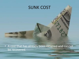 SUNK COST
• A cost that has already been incurred and cannot
be recovered.
 