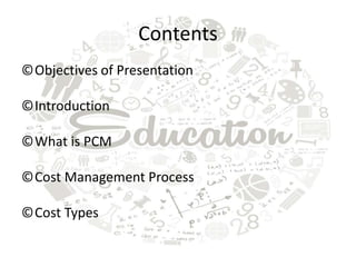 Contents
©Objectives of Presentation
©Introduction
©What is PCM
©Cost Management Process
©Cost Types
 