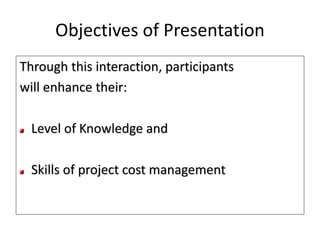 Objectives of Presentation
Through this interaction, participants
will enhance their:
Level of Knowledge and
Skills of project cost management
 