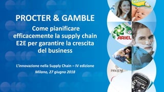PROCTER & GAMBLE
Come pianificare
efficacemente la supply chain
E2E per garantire la crescita
del business
L’innovazione nella Supply Chain – IV edizione
Milano, 27 giugno 2018
 