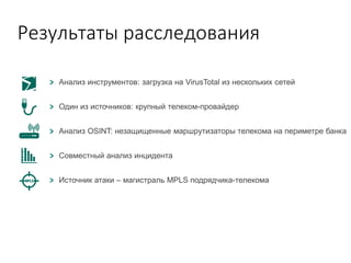 Результаты расследования
Анализ инструментов: загрузка на VirusTotal из нескольких сетей
Один из источников: крупный телеком-провайдер
Анализ OSINT: незащищенные маршрутизаторы телекома на периметре банка
Совместный анализ инцидента
Источник атаки – магистраль MPLS подрядчика-телекома
 